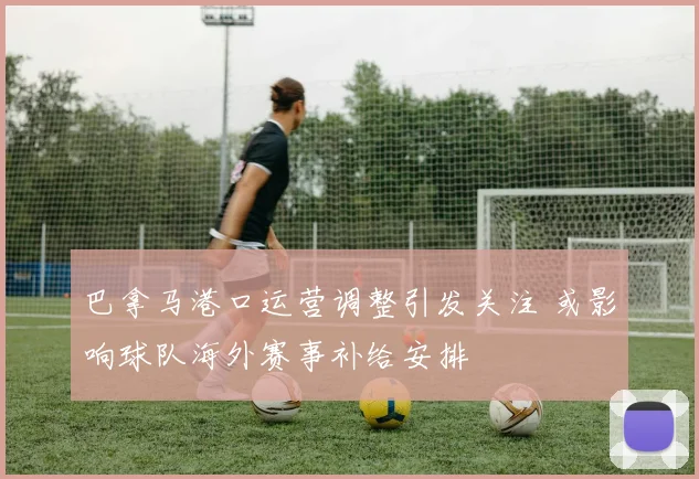 巴拿马港口运营调整引发关注 或影响球队海外赛事补给安排
