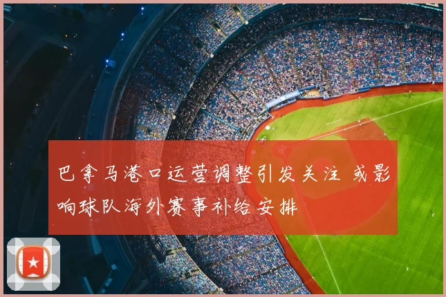 巴拿马港口运营调整引发关注 或影响球队海外赛事补给安排