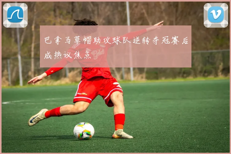 巴拿马草帽助攻球队逆转夺冠赛后成热议焦点