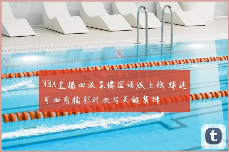 NBA直播回放录像国语版上线 球迷可回看精彩对决与关键集锦
