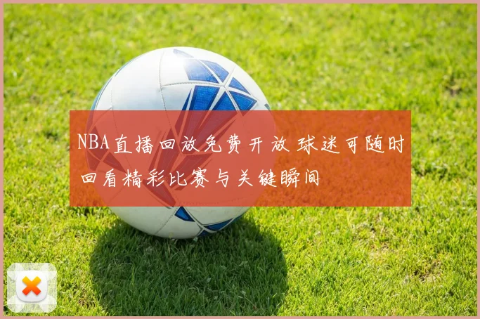 NBA直播回放免费开放 球迷可随时回看精彩比赛与关键瞬间