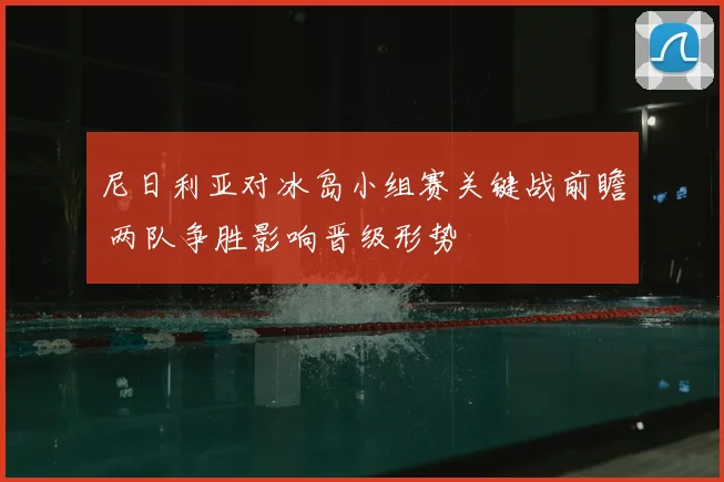 尼日利亚对冰岛小组赛关键战前瞻 两队争胜影响晋级形势