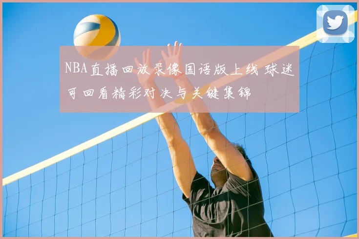 NBA直播回放录像国语版上线 球迷可回看精彩对决与关键集锦