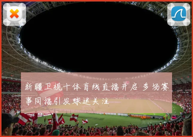 新疆卫视十体育线直播开启 多场赛事同播引发球迷关注